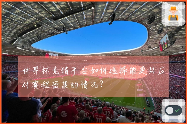 世界杯竞猜平台如何选择能更好应对赛程密集的情况？