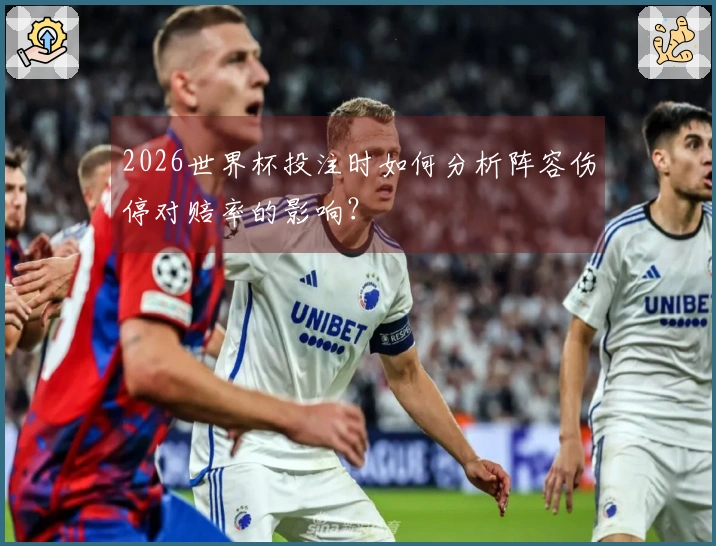 2026世界杯投注时如何分析阵容伤停对赔率的影响？
