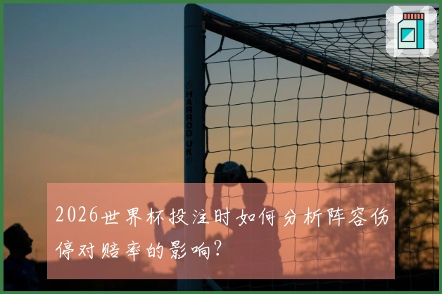 2026世界杯投注时如何分析阵容伤停对赔率的影响？