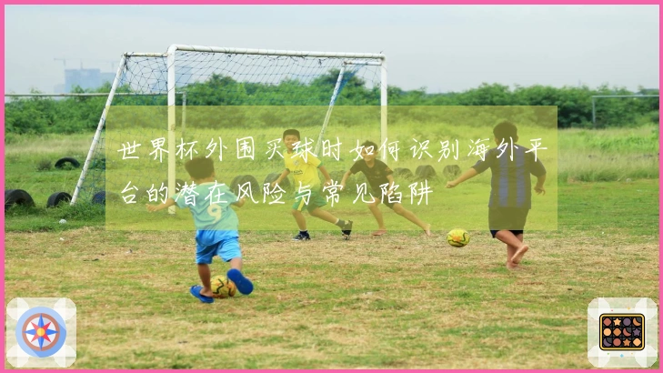 世界杯外围买球时如何识别海外平台的潜在风险与常见陷阱