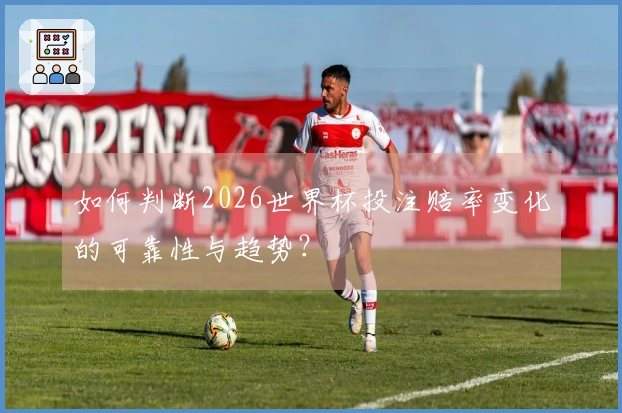 如何判断2026世界杯投注赔率变化的可靠性与趋势？