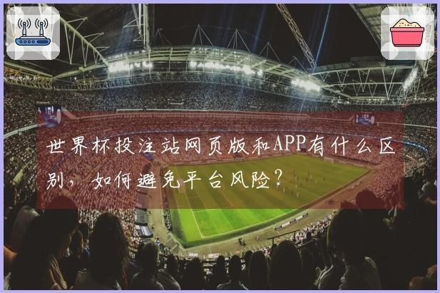 世界杯投注站网页版和APP有什么区别，如何避免平台风险？