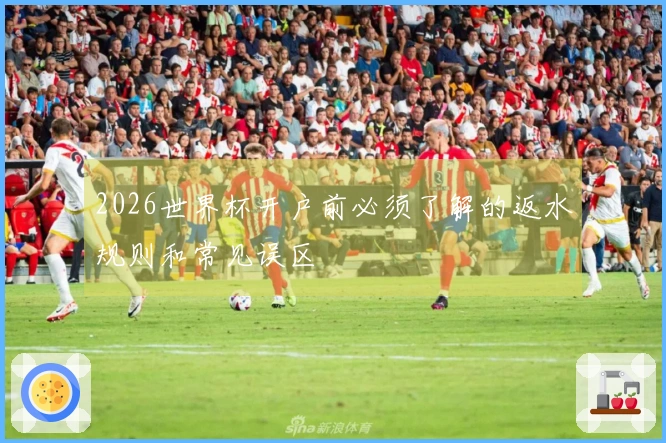 2026世界杯开户前必须了解的返水规则和常见误区